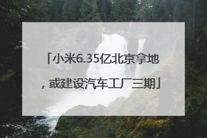 小米6.35亿北京拿地，或建设汽车工厂三期